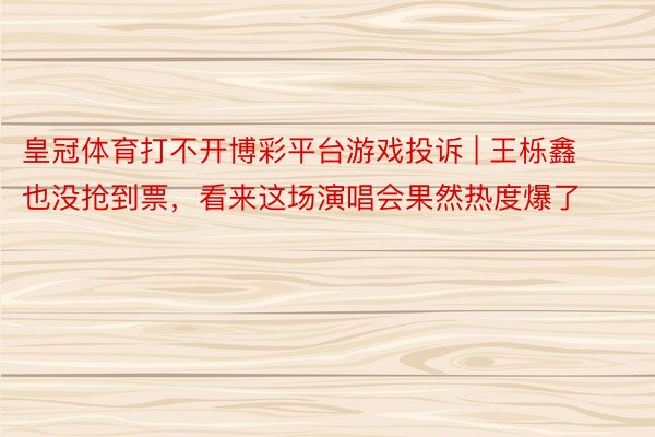 皇冠体育打不开博彩平台游戏投诉 | 王栎鑫也没抢到票，看来这场演唱会果然热度爆了