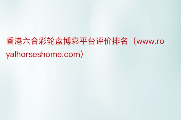 香港六合彩轮盘博彩平台评价排名（www.royalhorseshome.com）