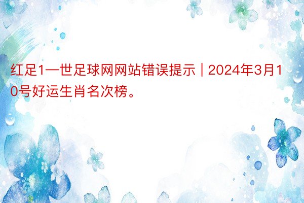 红足1—世足球网网站错误提示 | 2024年3月10号好运生肖名次榜。