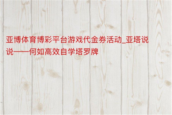 亚博体育博彩平台游戏代金券活动_亚塔说说——何如高效自学塔罗牌