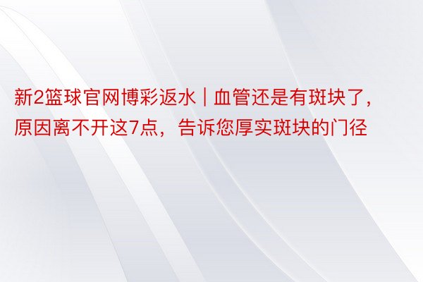 新2篮球官网博彩返水 | 血管还是有斑块了，原因离不开这7点，告诉您厚实斑块的门径