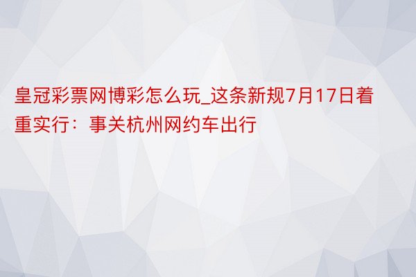 皇冠彩票网博彩怎么玩_这条新规7月17日着重实行：事关杭州网约车出行