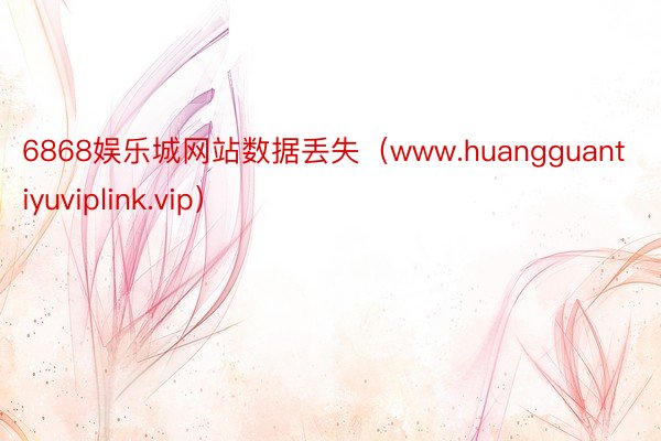 6868娱乐城网站数据丢失（www.huangguantiyuviplink.vip）