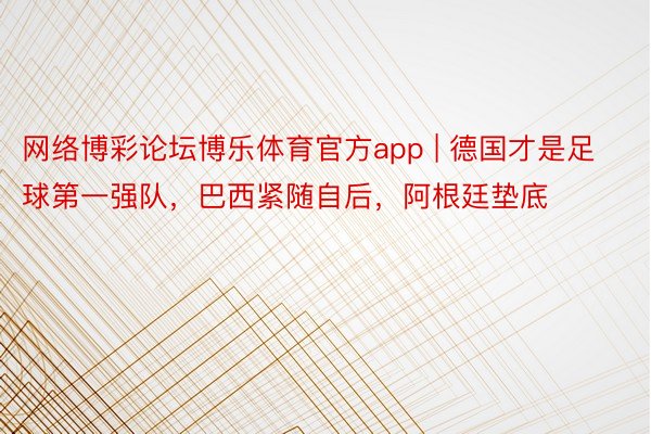 网络博彩论坛博乐体育官方app | 德国才是足球第一强队，巴西紧随自后，阿根廷垫底