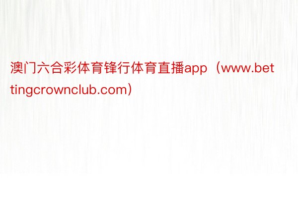 澳门六合彩体育锋行体育直播app（www.bettingcrownclub.com）