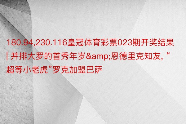 180.94，230.116皇冠体育彩票023期开奖结果 | 并排大罗的首秀年岁&恩德里克知友， “超等小老虎”罗克加盟巴萨