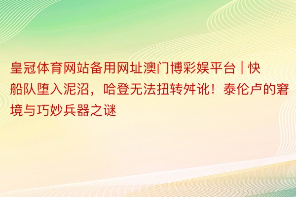 皇冠体育网站备用网址澳门博彩娱平台 | 快船队堕入泥沼，哈登无法扭转舛讹！泰伦卢的窘境与巧妙兵器之谜