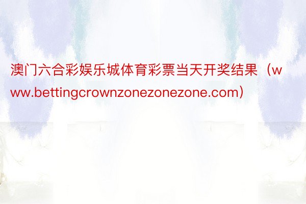 澳门六合彩娱乐城体育彩票当天开奖结果(www.bettingcrownzonezonezone.com)