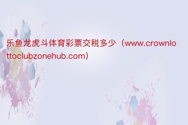 乐鱼龙虎斗体育彩票交税多少（www.crownlottoclubzonehub.com）