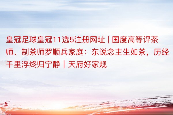 皇冠足球皇冠11选5注册网址 | 国度高等评茶师、制茶师罗顺兵家庭：东说念主生如茶，历经千里浮终归宁静｜天府好家规