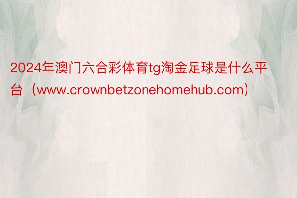 2024年澳门六合彩体育tg淘金足球是什么平台（www.crownbetzonehomehub.com）