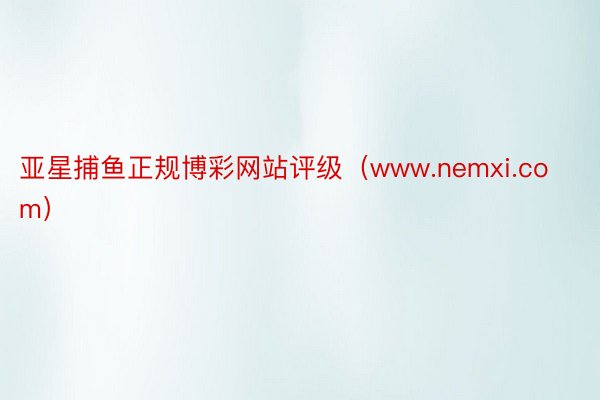 亚星捕鱼正规博彩网站评级（www.nemxi.com）