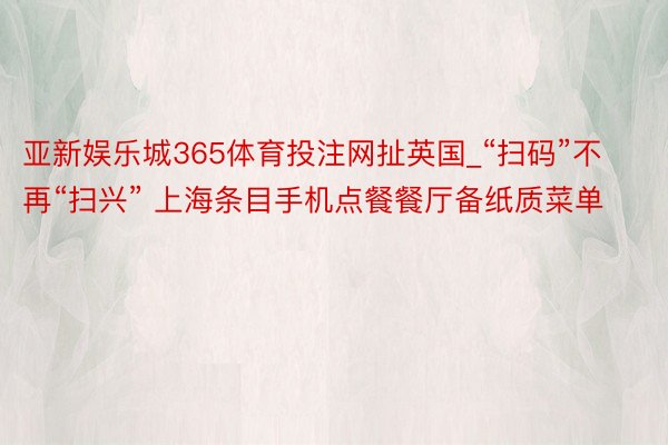 亚新娱乐城365体育投注网扯英国_“扫码”不再“扫兴” 上海条目手机点餐餐厅备纸质菜单