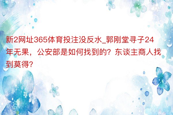 新2网址365体育投注没反水_郭刚堂寻子24年无果，公安部是如何找到的？东谈主商人找到莫得？