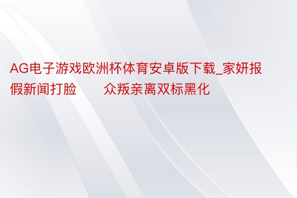 AG电子游戏欧洲杯体育安卓版下载_家妍报假新闻打脸‼️众叛亲离双标黑化‼️