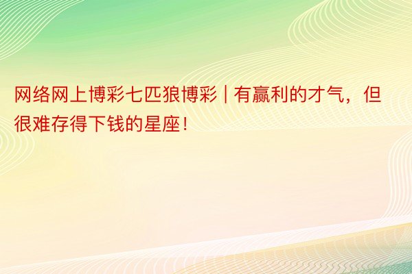 网络网上博彩七匹狼博彩 | 有赢利的才气，但很难存得下钱的星座！