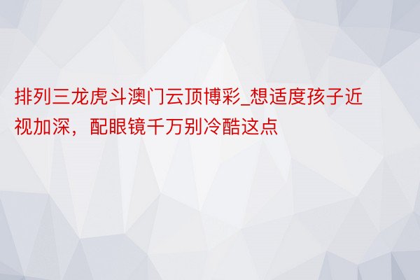 排列三龙虎斗澳门云顶博彩_想适度孩子近视加深，配眼镜千万别冷酷这点