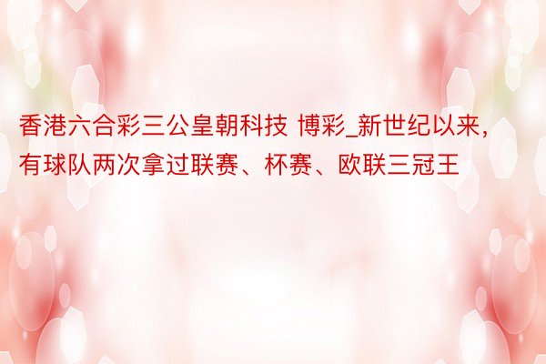 香港六合彩三公皇朝科技 博彩_新世纪以来，有球队两次拿过联赛、杯赛、欧联三冠王