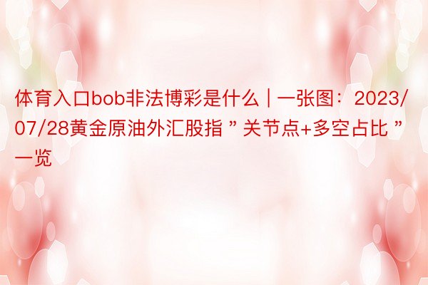 体育入口bob非法博彩是什么 | 一张图：2023/07/28黄金原油外汇股指＂关节点+多空占比＂一览