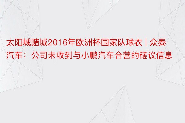 太阳城赌城2016年欧洲杯国家队球衣 | 众泰汽车：公司未收到与小鹏汽车合营的磋议信息