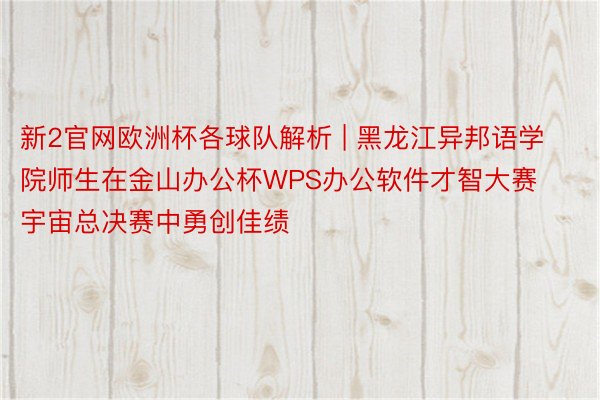 新2官网欧洲杯各球队解析 | 黑龙江异邦语学院师生在金山办公杯WPS办公软件才智大赛宇宙总决赛中勇创佳绩