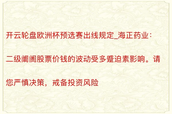 开云轮盘欧洲杯预选赛出线规定_海正药业：
二级阛阓股票价钱的波动受多蹙迫素影响。请您严慎决策，戒备投资风险