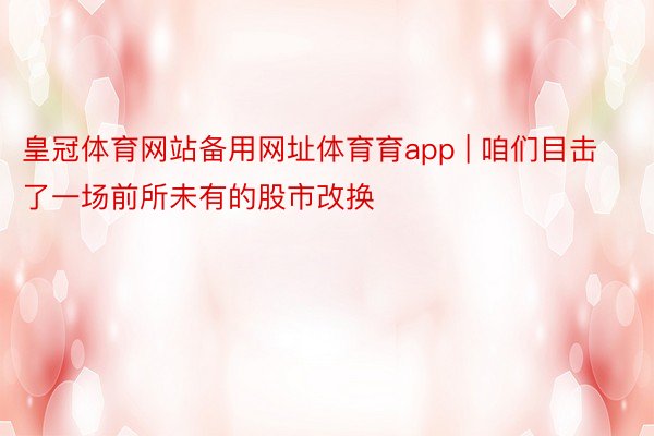 皇冠体育网站备用网址体育育app | 咱们目击了一场前所未有的股市改换