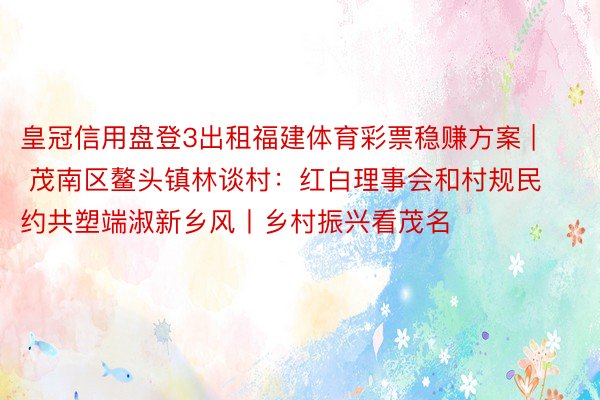 皇冠信用盘登3出租福建体育彩票稳赚方案 | 茂南区鳌头镇林谈村：红白理事会和村规民约共塑端淑新乡风丨乡村振兴看茂名