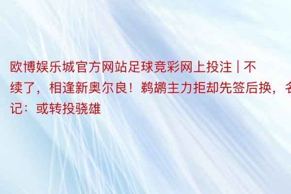 欧博娱乐城官方网站足球竞彩网上投注 | 不续了，相逢新奥尔良！鹈鹕主力拒却先签后换，名记：或转投骁雄