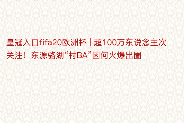 皇冠入口fifa20欧洲杯 | 超100万东说念主次关注！东源骆湖“村BA”因何火爆出圈