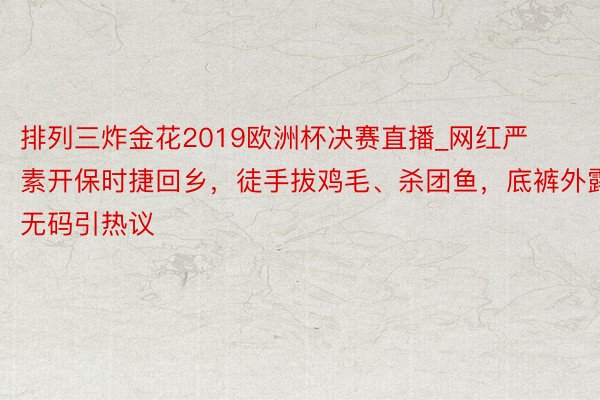 排列三炸金花2019欧洲杯决赛直播_网红严素开保时捷回乡，徒手拔鸡毛、杀团鱼，底裤外露无码引热议