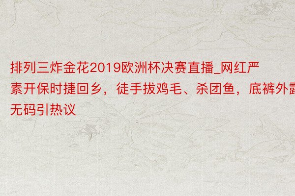 排列三炸金花2019欧洲杯决赛直播_网红严素开保时捷回乡，徒手拔鸡毛、杀团鱼，底裤外露无码引热议