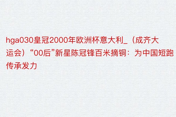 hga030皇冠2000年欧洲杯意大利_（成齐大运会）“00后”新星陈冠锋百米摘铜：为中国短跑传承发力