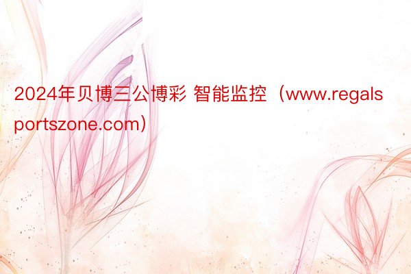 2024年贝博三公博彩 智能监控（www.regalsportszone.com）