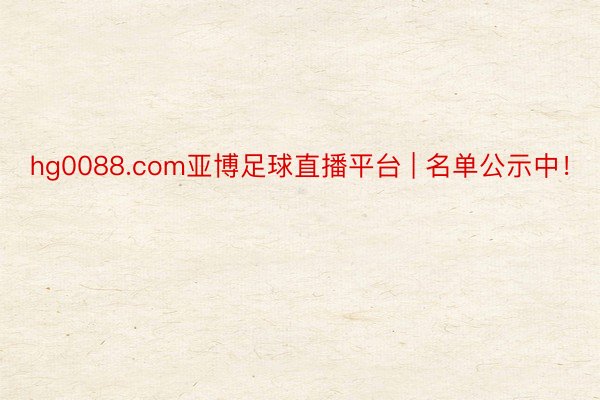 hg0088.com亚博足球直播平台 | 名单公示中！