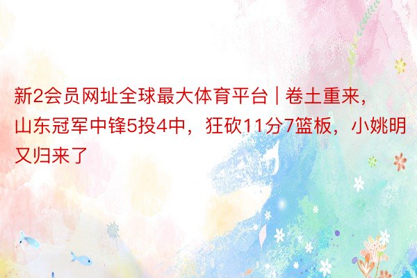 新2会员网址全球最大体育平台 | 卷土重来，山东冠军中锋5投4中，狂砍11分7篮板，小姚明又归来了