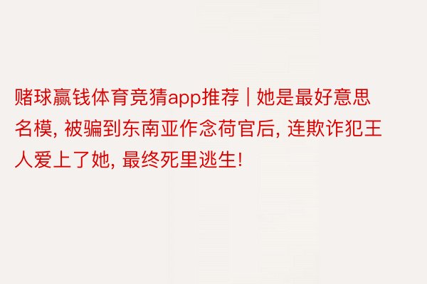 赌球赢钱体育竞猜app推荐 | 她是最好意思名模, 被骗到东南亚作念荷官后, 连欺诈犯王人爱上了她, 最终死里逃生!
