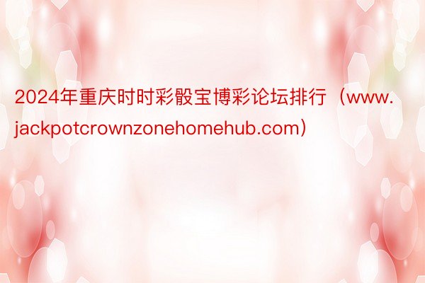 2024年重庆时时彩骰宝博彩论坛排行（www.jackpotcrownzonehomehub.com）