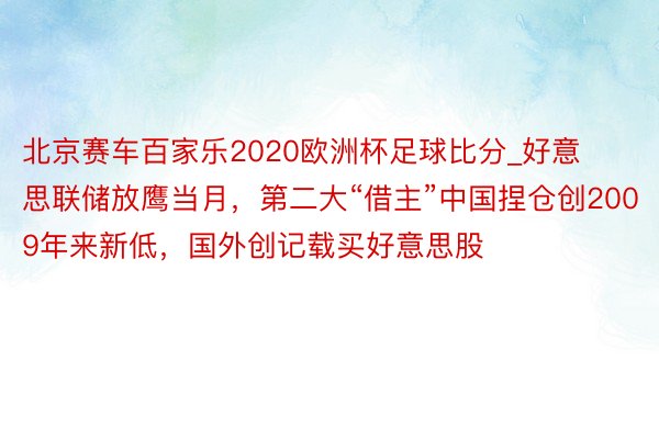 北京赛车百家乐2020欧洲杯足球比分_好意思联储放鹰当月，第二大“借主”中国捏仓创2009年来新低，国外创记载买好意思股