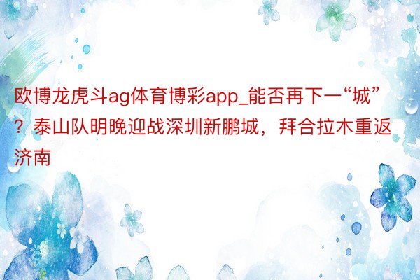 欧博龙虎斗ag体育博彩app_能否再下一“城”？泰山队明晚迎战深圳新鹏城，拜合拉木重返济南