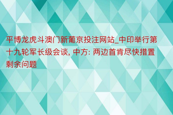 平博龙虎斗澳门新葡京投注网站_中印举行第十九轮军长级会谈, 中方: 两边首肯尽快措置剩余问题
