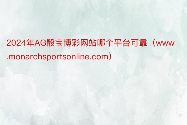 2024年AG骰宝博彩网站哪个平台可靠（www.monarchsportsonline.com）