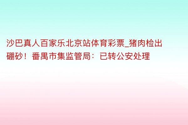 沙巴真人百家乐北京站体育彩票_猪肉检出硼砂！番禺市集监管局：已转公安处理