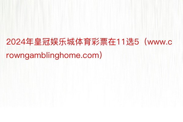 2024年皇冠娱乐城体育彩票在11选5（www.crowngamblinghome.com）