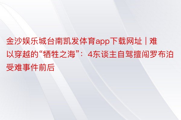 金沙娱乐城台南凯发体育app下载网址 | 难以穿越的“牺牲之海”：4东谈主自驾擅闯罗布泊受难事件前后