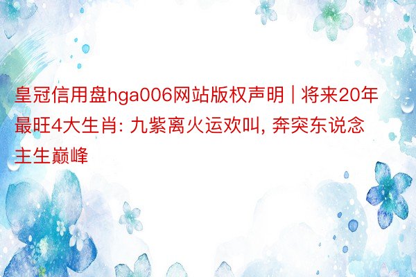 皇冠信用盘hga006网站版权声明 | 将来20年最旺4大生肖: 九紫离火运欢叫, 奔突东说念主生巅峰