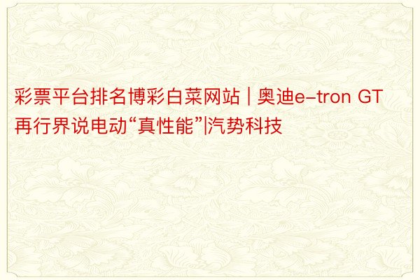 彩票平台排名博彩白菜网站 | 奥迪e-tron GT再行界说电动“真性能”|汽势科技