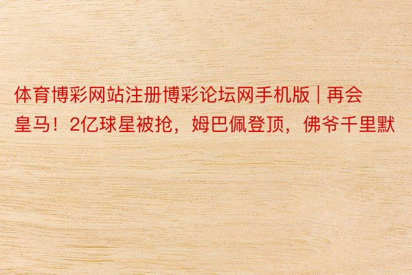 体育博彩网站注册博彩论坛网手机版 | 再会皇马！2亿球星被抢，姆巴佩登顶，佛爷千里默