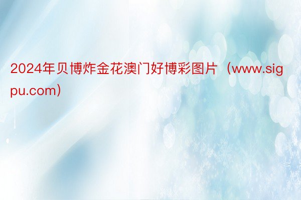 2024年贝博炸金花澳门好博彩图片（www.sigpu.com）