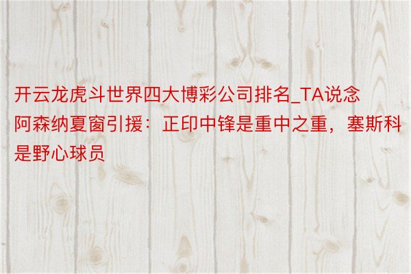 开云龙虎斗世界四大博彩公司排名_TA说念阿森纳夏窗引援：正印中锋是重中之重，塞斯科是野心球员